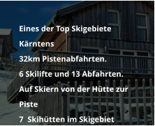	Eines der Top Skigebiete Kärntens 	32km Pistenabfahrten.  	6 Skilifte und 13 Abfahrten. 	Auf Skiern von der Hütte zur Piste 	7  Skihütten im Skigebiet